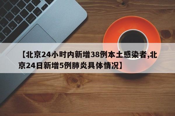 【北京24小时内新增38例本土感染者,北京24日新增5例肺炎具体情况】