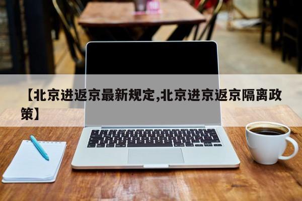 【北京进返京最新规定,北京进京返京隔离政策】