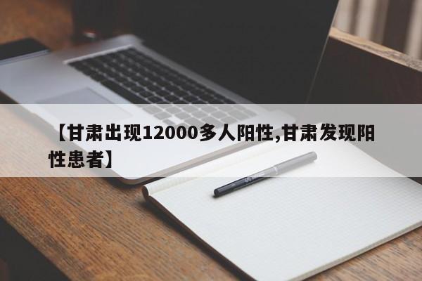 【甘肃出现12000多人阳性,甘肃发现阳性患者】