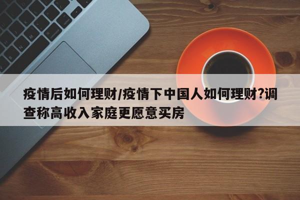 疫情后如何理财/疫情下中国人如何理财?调查称高收入家庭更愿意买房
