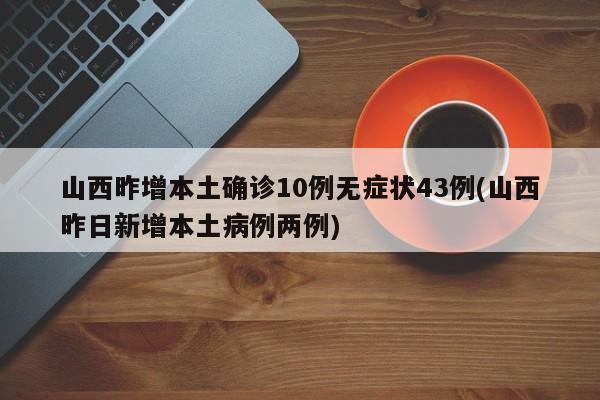 山西昨增本土确诊10例无症状43例(山西昨日新增本土病例两例)
