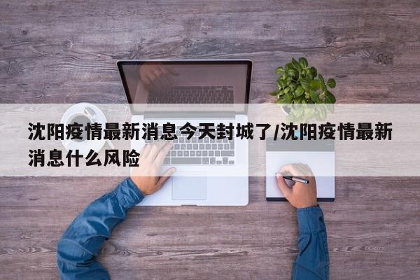 沈阳疫情最新消息今天封城了/沈阳疫情最新消息什么风险