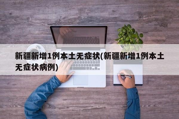 新疆新增1例本土无症状(新疆新增1例本土无症状病例)