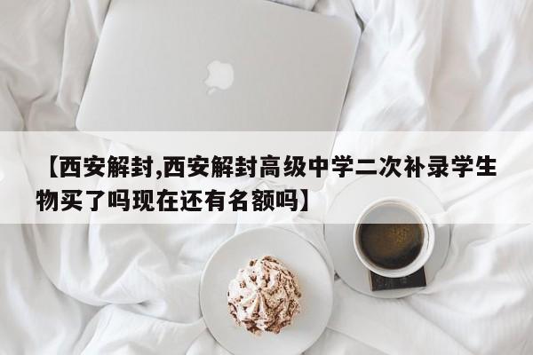 【西安解封,西安解封高级中学二次补录学生物买了吗现在还有名额吗】