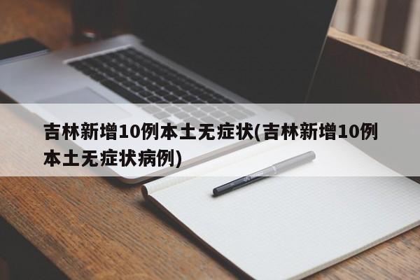 吉林新增10例本土无症状(吉林新增10例本土无症状病例)