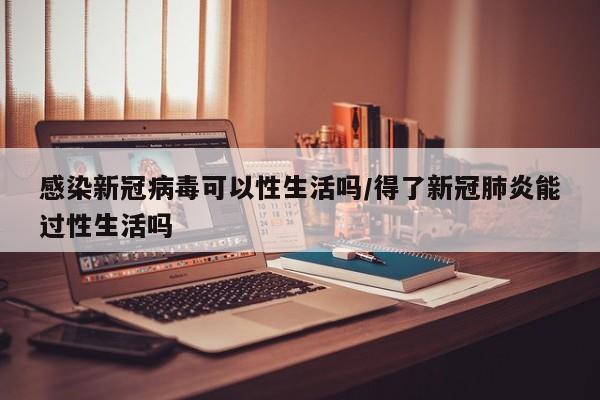 感染新冠病毒可以性生活吗/得了新冠肺炎能过性生活吗