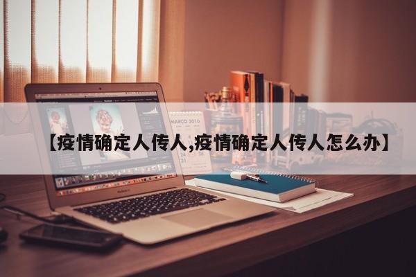 【疫情确定人传人,疫情确定人传人怎么办】