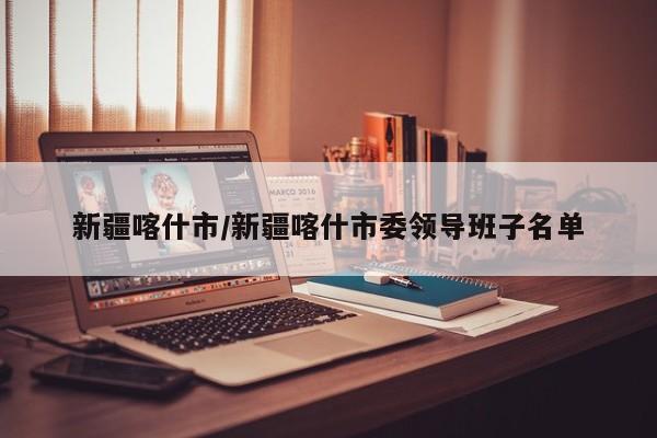 新疆喀什市/新疆喀什市委领导班子名单