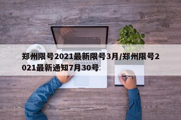 郑州限号2021最新限号3月/郑州限号2021最新通知7月30号