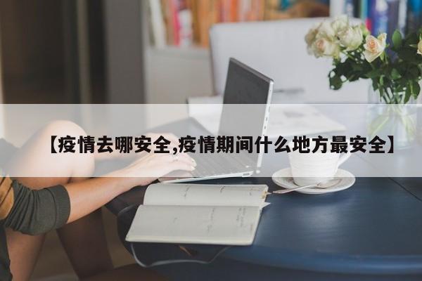 【疫情去哪安全,疫情期间什么地方最安全】