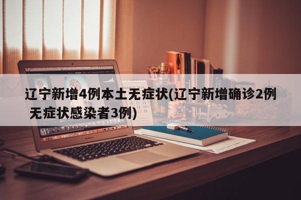 辽宁新增4例本土无症状(辽宁新增确诊2例 无症状感染者3例)