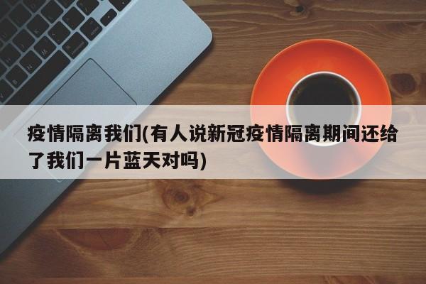 疫情隔离我们(有人说新冠疫情隔离期间还给了我们一片蓝天对吗)
