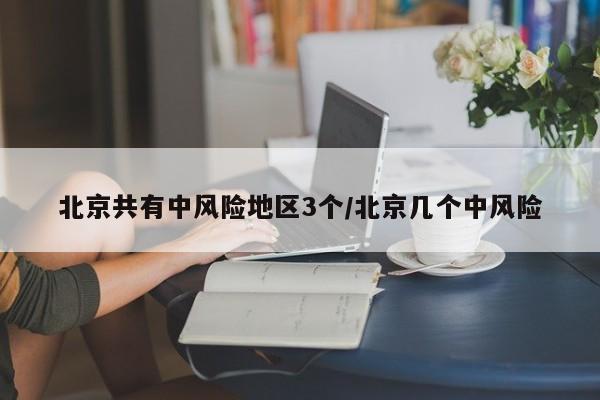 北京共有中风险地区3个/北京几个中风险