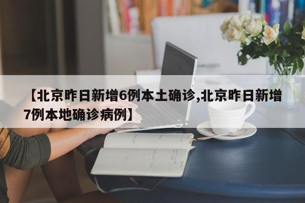 【北京昨日新增6例本土确诊,北京昨日新增7例本地确诊病例】