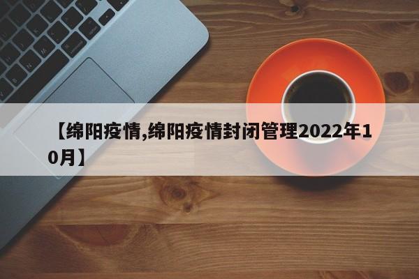 【绵阳疫情,绵阳疫情封闭管理2022年10月】