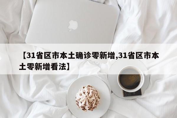 【31省区市本土确诊零新增,31省区市本土零新增看法】