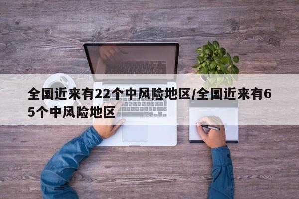 全国近来有22个中风险地区/全国近来有65个中风险地区