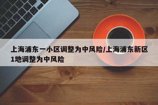 上海浦东一小区调整为中风险/上海浦东新区1地调整为中风险