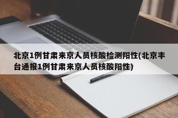 北京1例甘肃来京人员核酸检测阳性(北京丰台通报1例甘肃来京人员核酸阳性)