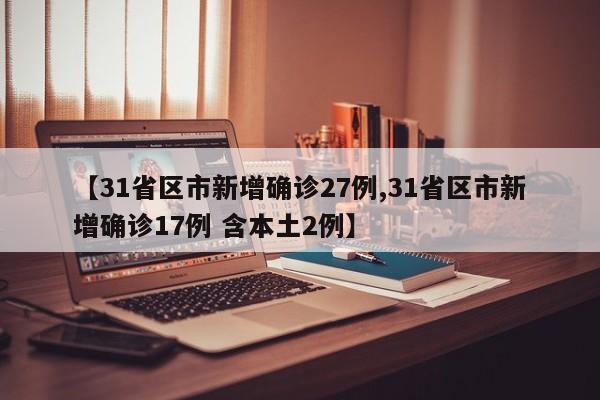 【31省区市新增确诊27例,31省区市新增确诊17例 含本土2例】