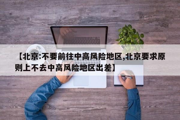 【北京:不要前往中高风险地区,北京要求原则上不去中高风险地区出差】