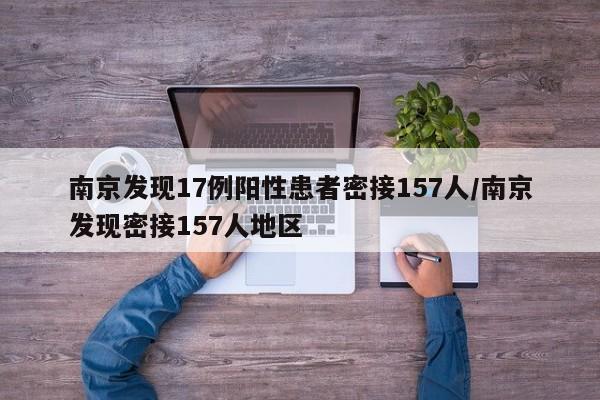 南京发现17例阳性患者密接157人/南京发现密接157人地区