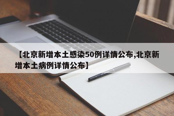 【北京新增本土感染50例详情公布,北京新增本土病例详情公布】