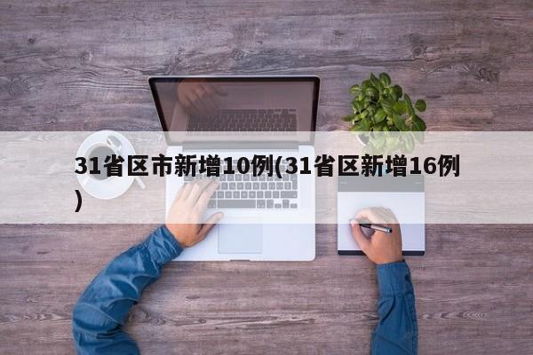 31省区市新增10例(31省区新增16例)