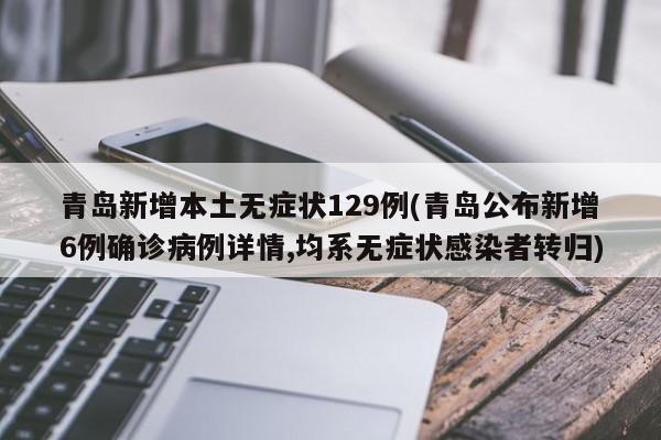青岛新增本土无症状129例(青岛公布新增6例确诊病例详情,均系无症状感染者转归)