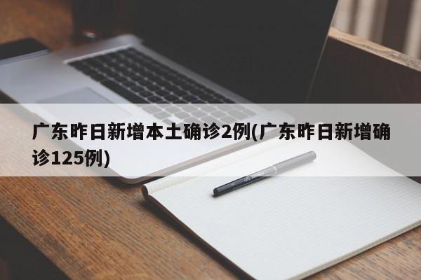 广东昨日新增本土确诊2例(广东昨日新增确诊125例)