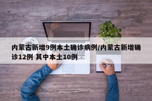 内蒙古新增9例本土确诊病例/内蒙古新增确诊12例 其中本土10例
