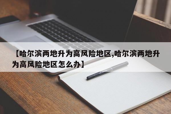 【哈尔滨两地升为高风险地区,哈尔滨两地升为高风险地区怎么办】