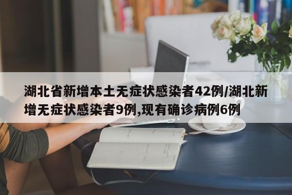 湖北省新增本土无症状感染者42例/湖北新增无症状感染者9例,现有确诊病例6例