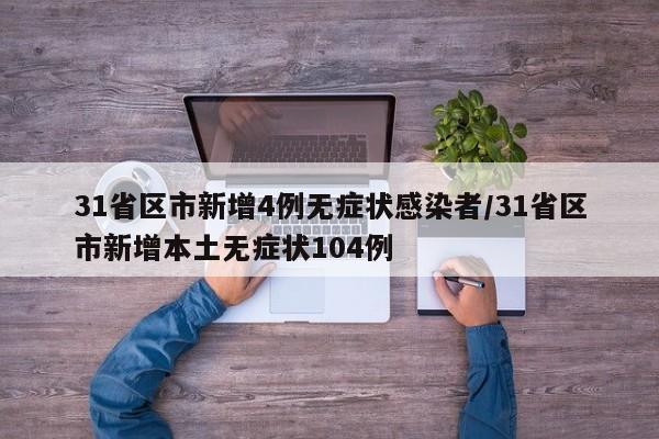 31省区市新增4例无症状感染者/31省区市新增本土无症状104例