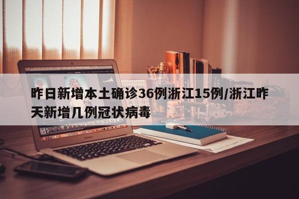 昨日新增本土确诊36例浙江15例/浙江昨天新增几例冠状病毒
