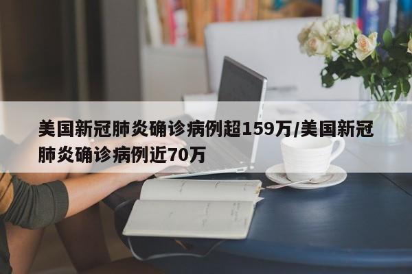 美国新冠肺炎确诊病例超159万/美国新冠肺炎确诊病例近70万