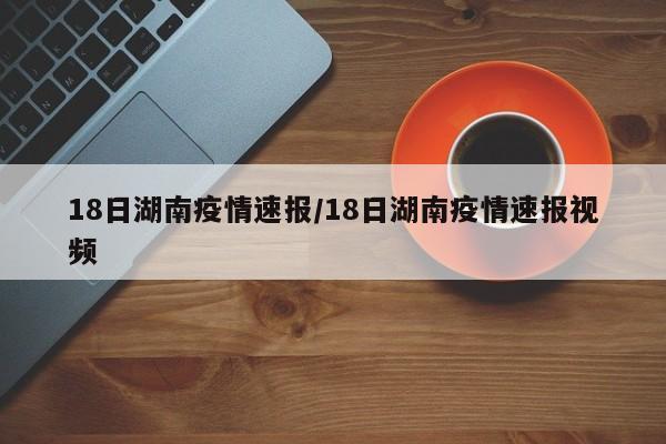 18日湖南疫情速报/18日湖南疫情速报视频