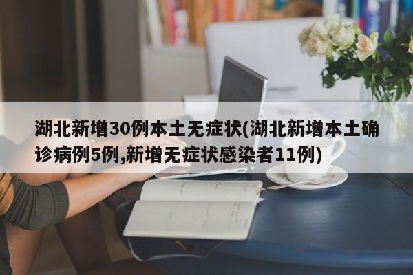 湖北新增30例本土无症状(湖北新增本土确诊病例5例,新增无症状感染者11例)