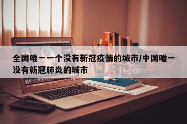 全国唯一一个没有新冠疫情的城市/中国唯一没有新冠肺炎的城市