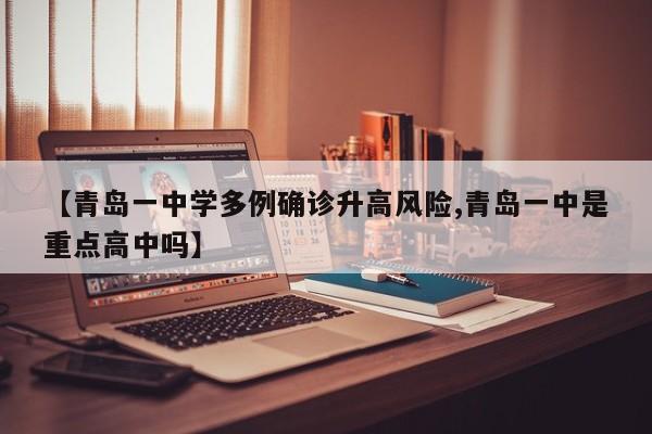 【青岛一中学多例确诊升高风险,青岛一中是重点高中吗】