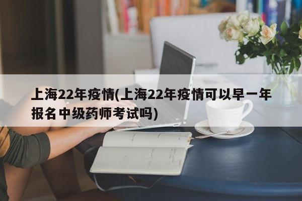 上海22年疫情(上海22年疫情可以早一年报名中级药师考试吗)