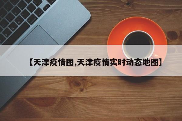 【天津疫情图,天津疫情实时动态地图】
