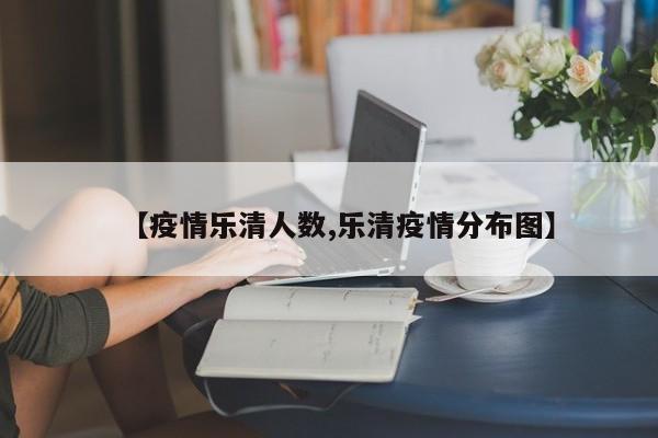 【疫情乐清人数,乐清疫情分布图】