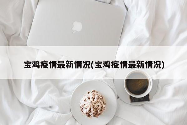 宝鸡疫情最新情况(宝鸡疫情最新情况)