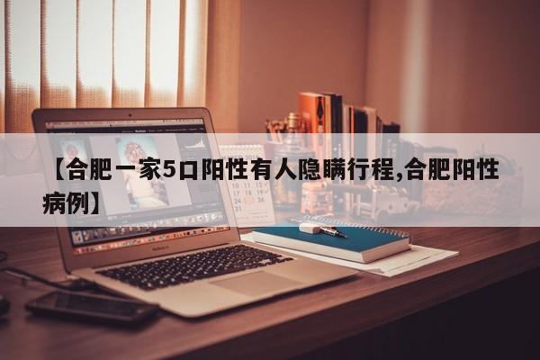 【合肥一家5口阳性有人隐瞒行程,合肥阳性病例】
