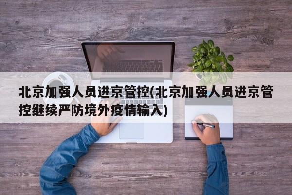 北京加强人员进京管控(北京加强人员进京管控继续严防境外疫情输入)