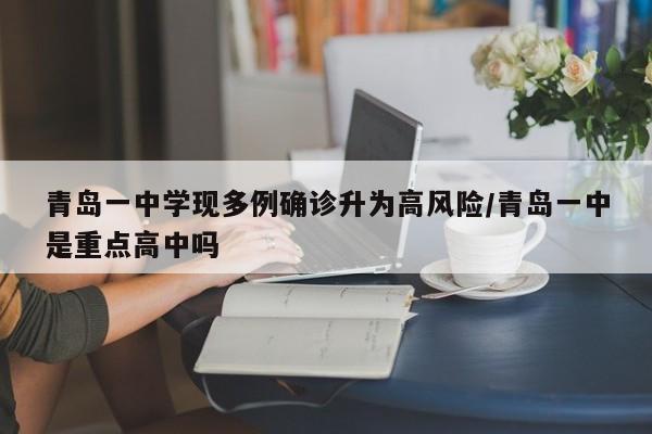 青岛一中学现多例确诊升为高风险/青岛一中是重点高中吗