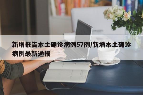 新增报告本土确诊病例57例/新增本土确诊病例最新通报