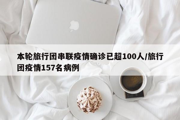 本轮旅行团串联疫情确诊已超100人/旅行团疫情157名病例