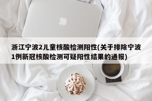 浙江宁波2儿童核酸检测阳性(关于排除宁波1例新冠核酸检测可疑阳性结果的通报)